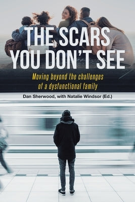 The Scars You Don't See: Moving Beyond the Challenges of a Dysfunctional Family by Sherwood, Dan
