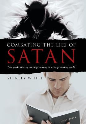 Combating the Lies of Satan: Your Guide to Being Uncompromising in a Compromising World by White, Shirley