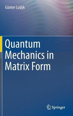 Quantum Mechanics in Matrix Form by Ludyk, Günter