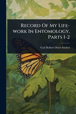 Record Of My Life-work In Entomology, Parts 1-2 by Osten-Sacken, Carl Robert