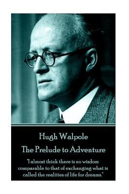 Hugh Walpole - The Prelude to Adventure: "I almost think there is no wisdom comparable to that of exchanging what is called the realities of life for by Walpole, Hugh