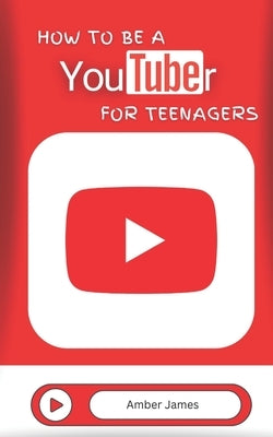 How to be a YouTuber for Teenagers: From YouTube Beginner to Star Creator! by James, Amber