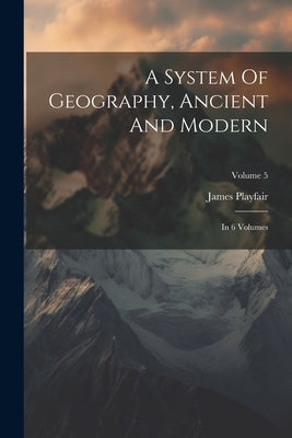 A System Of Geography, Ancient And Modern: In 6 Volumes; Volume 5 by Playfair, James