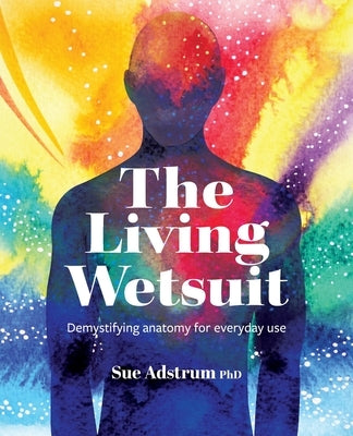 The Living Wetsuit: Demystifying anatomy for everyday use by Adstrum, Sue