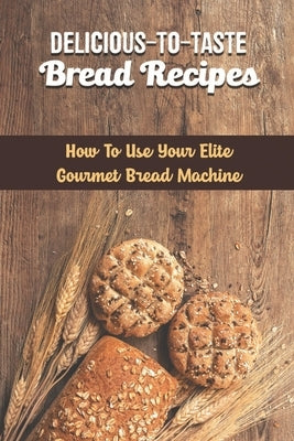 Delicious-To-Taste Bread Recipes: How To Use Your Elite Gourmet Bread Machine by Genich, Rodger