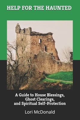 Help for the Haunted: A Guide to House Blessings, Ghost Clearings, and Spiritual Self-Protection by McDonald, Lori Marie