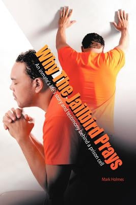 Why the Jailbird Prays: An Inmate's Life's Story and Testimony Behind a Prison Cell by Holmes, Mark A.
