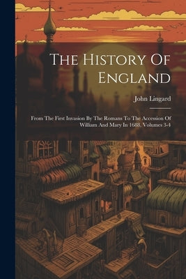 The History Of England: From The First Invasion By The Romans To The Accession Of William And Mary In 1688, Volumes 3-4 by Lingard, John