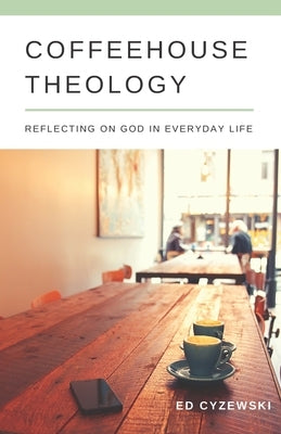 Coffeehouse Theology: Reflecting on God in Everyday Life by Cyzewski, Ed