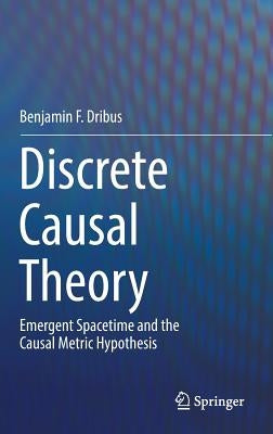 Discrete Causal Theory: Emergent Spacetime and the Causal Metric Hypothesis by Dribus, Benjamin F.