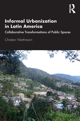 Informal Urbanization in Latin America: Collaborative Transformations of Public Spaces by Werthmann, Christian