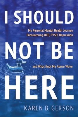 I Should Not Be Here: My journey with OCD, PTSD, and depression, and what kept me above water by Gerson, Karen B.
