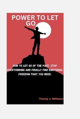 The power to let Go: How to let go of the past, stop overthinking and finally find emotional freedom that you need. by Williams, Tracey J.