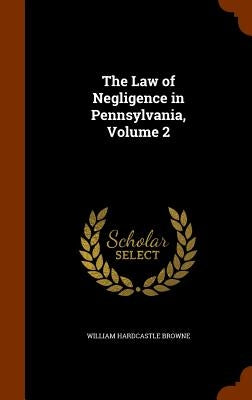 The Law of Negligence in Pennsylvania, Volume 2 by Browne, William Hardcastle