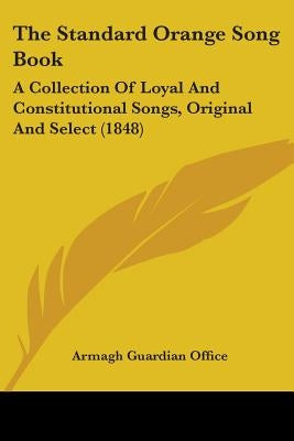 The Standard Orange Song Book: A Collection Of Loyal And Constitutional Songs, Original And Select (1848) by Armagh Guardian Office