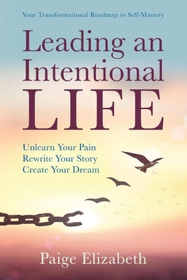 Leading an Intentional Life: Unlearn Your Pain, Rewrite Your Story, Create Your Dream by Elizabeth, Paige