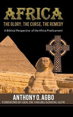Africa: The Glory, the Curse, the Remedy: A Biblical Perspective of the Africa Predicament by Agbo, Anthony