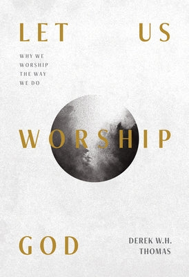 Let Us Worship God: Why We Worship the Way We Do by Thomas, Derek W. H.