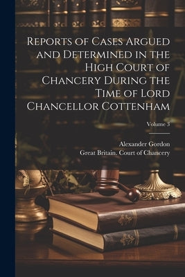 Reports of Cases Argued and Determined in the High Court of Chancery During the Time of Lord Chancellor Cottenham; Volume 3 by Gordon, Alexander