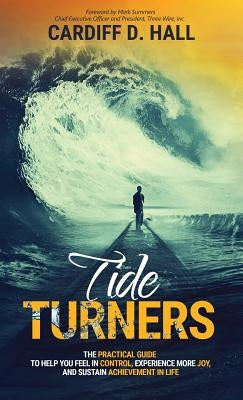Tide Turners: The Practical Guide To Help You Feel In Control, Experience More Joy, And Sustain Achievement In Life by Hall, Cardiff D.