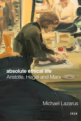 Absolute Ethical Life: Aristotle, Hegel and Marx by Lazarus, Michael
