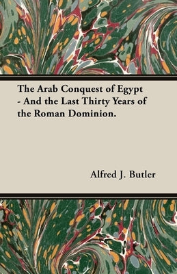 The Arab Conquest of Egypt - And the Last Thirty Years of the Roman Dominion. by Butler, Alfred J.