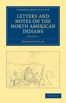 Letters and Notes on the North American Indians - Volume 1 by Catlin, George
