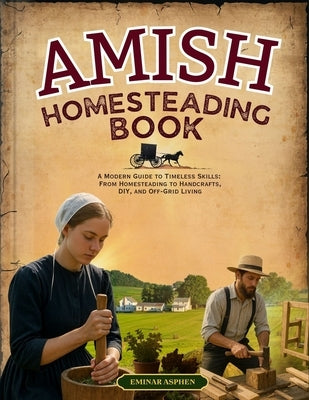 Amish Homesteading Book: A Modern Guide to Timeless Skills: From Homesteading to Handcrafts, DIY, and Off-Grid Living by Asphen, Eminar