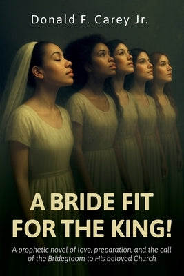 A BRIDE FIT FOR THE KING!, A prophetic novel of love, preparation, and the call of the Bridegroom to His beloved Church by Carey, Donald F., Jr.
