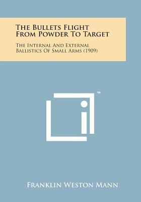 The Bullets Flight from Powder to Target: The Internal and External Ballistics of Small Arms (1909) by Mann, Franklin Weston
