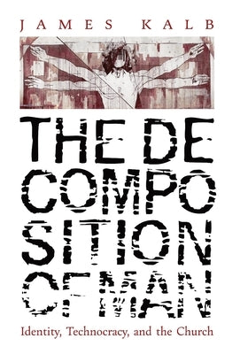 The Decomposition of Man: Identity, Technocracy, and the Church by Kalb, James