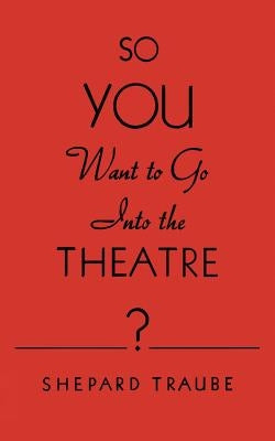 So You Want to Go Into the Theatre? by Traube, Shepard