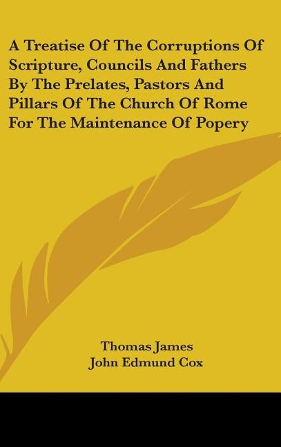 A Treatise Of The Corruptions Of Scripture, Councils And Fathers By The Prelates, Pastors And Pillars Of The Church Of Rome For The Maintenance Of Pop by James, Thomas