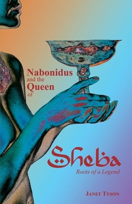 Nabonidus and the Queen of Sheba: Roots of a Legend by Tyson, Janet