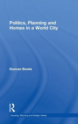Politics, Planning and Homes in a World City by Bowie, Duncan