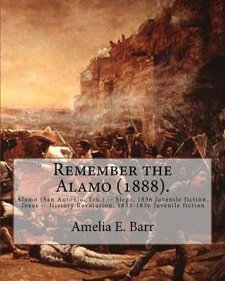 Remember the Alamo (1888). By: Amelia E. Barr (Original Classics): Alamo (San Antonio, Tex.) -- Siege, 1836 Juvenile fiction, Texas -- History Revolu by Barr, Amelia E.