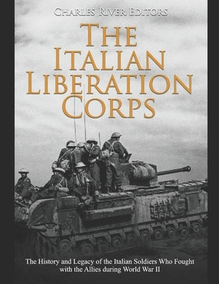 The Italian Liberation Corps: The History and Legacy of the Italian Soldiers Who Fought with the Allies during World War II by Charles River