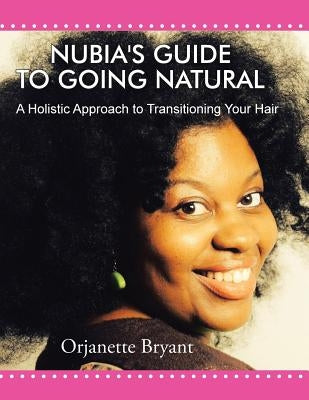 Nubia's Guide to Going Natural: A Holistic Approach to Transitioning Your Hair by Bryant, Orjanette