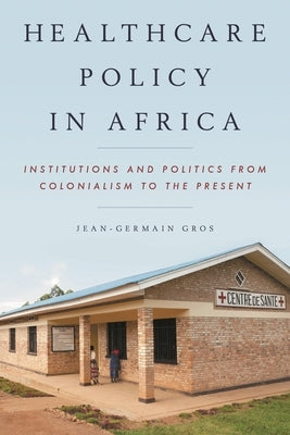 Healthcare Policy in Africa: Institutions and Politics from Colonialism to the Present by Gros, Jean-Germain
