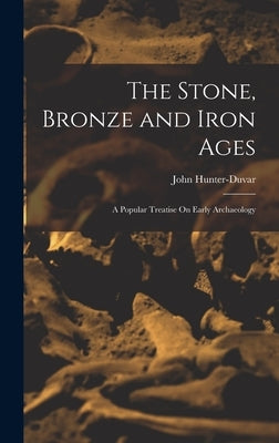 The Stone, Bronze and Iron Ages: A Popular Treatise On Early Archaeology by Hunter-Duvar, John