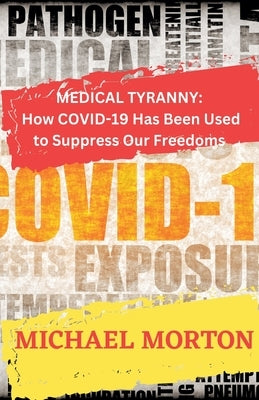 Medical Tyranny: How Covid-19 Has Been Used to Suppress Our Freedoms by Morton, Michael
