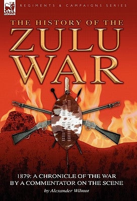 History of the Zulu War, 1879: a Chronicle of the War by a Commentator on the Scene by Wilmot, Alexander