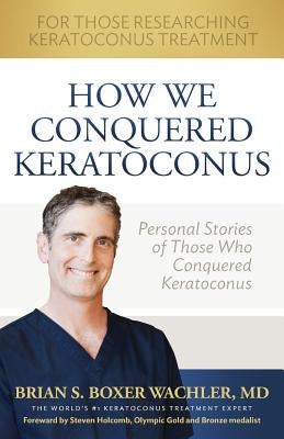 How We Conquered Keratoconus: Personal Stories of Those Who Conquered Keratoconus by Boxer Wachler, Brian S.