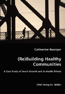 (Re)Building Healthy Communities - A Case Study of Smart Growth and its Health Effects by Buerger, Catherine