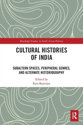 Cultural Histories of India: Subaltern Spaces, Peripheral Genres, and Alternate Historiography by Banerjee, Rita