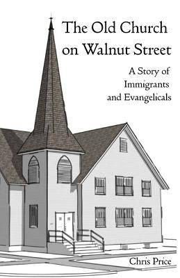 The Old Church on Walnut Street: A Story of Immigrants and Evangelicals by Price, Chris
