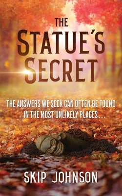 The Statue's Secret: The Answers We Seek Can Often Be Found In The Most Unlikely Places . . . by Johnson, Skip