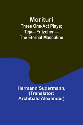 Morituri: Three One-Act Plays; Teja-Fritzchen-The Eternal Masculine by Sudermann, Hermann