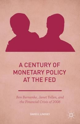 A Century of Monetary Policy at the Fed: Ben Bernanke, Janet Yellen, and the Financial Crisis of 2008 by Lindsey, David E.