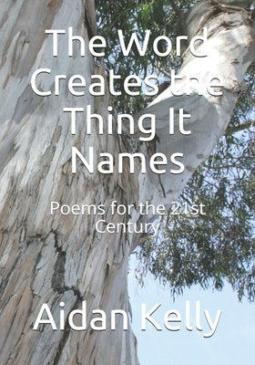 The Word Creates the Thing It Names: Poems for the 21st Century by Kelly, Aidan